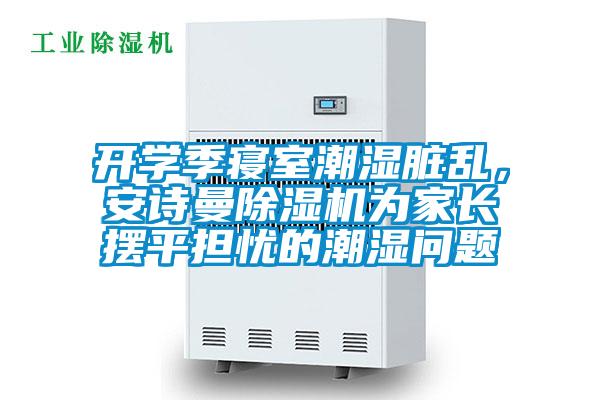 開(kāi)學(xué)季寢室潮濕臟亂，安詩(shī)曼除濕機(jī)為家長(zhǎng)擺平擔(dān)憂的潮濕問(wèn)題