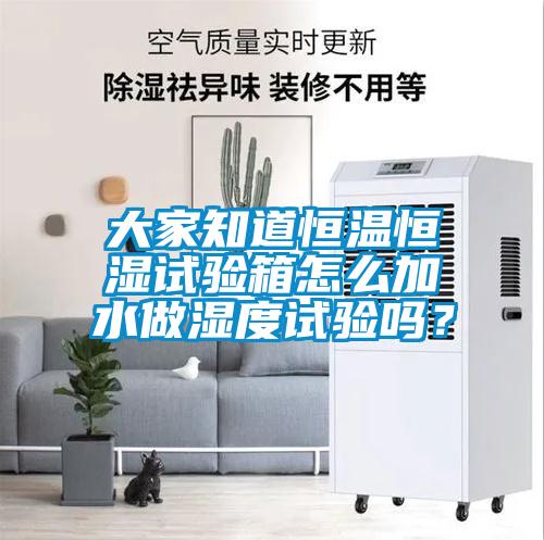 大家知道恒溫恒濕試驗箱怎么加水做濕度試驗嗎？