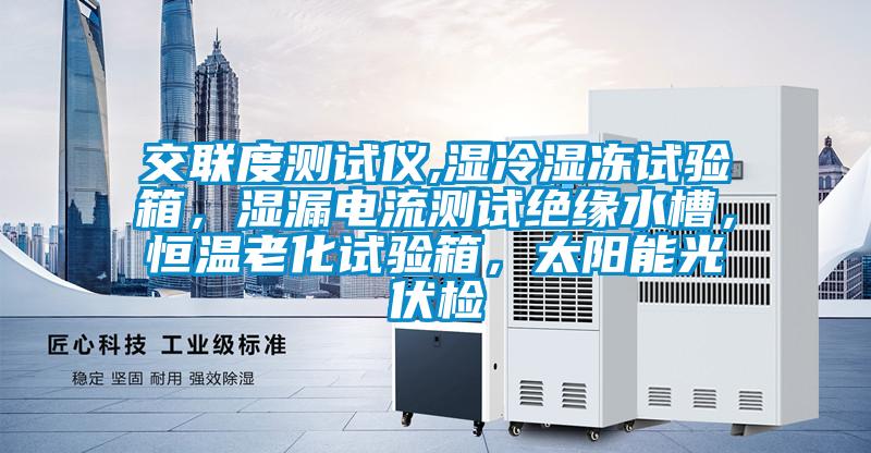 交聯(lián)度測試儀,濕冷濕凍試驗箱，濕漏電流測試絕緣水槽，恒溫老化試驗箱，太陽能光伏檢