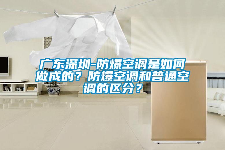 廣東深圳-防爆空調(diào)是如何做成的？防爆空調(diào)和普通空調(diào)的區(qū)分？